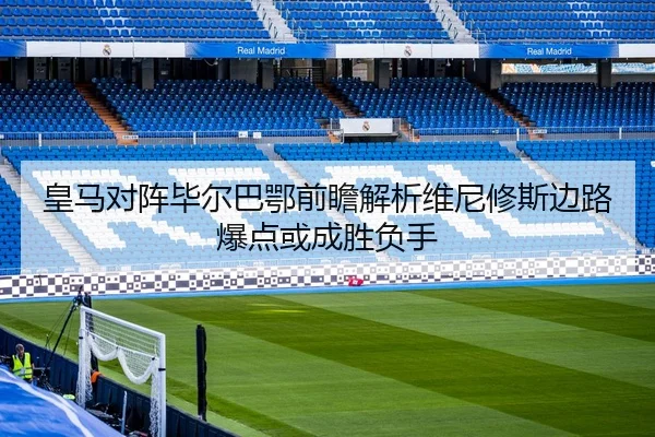 皇马对阵毕尔巴鄂前瞻解析维尼修斯边路爆点或成胜负手