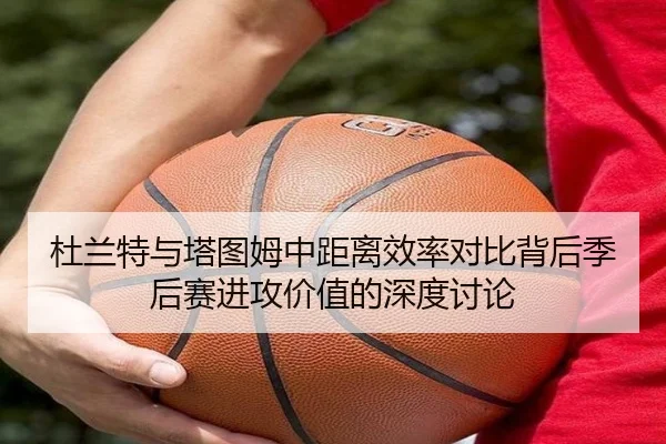 杜兰特与塔图姆中距离效率对比背后季后赛进攻价值的深度讨论