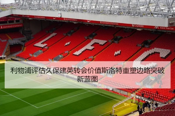 利物浦评估久保建英转会价值斯洛特重塑边路突破新蓝图
