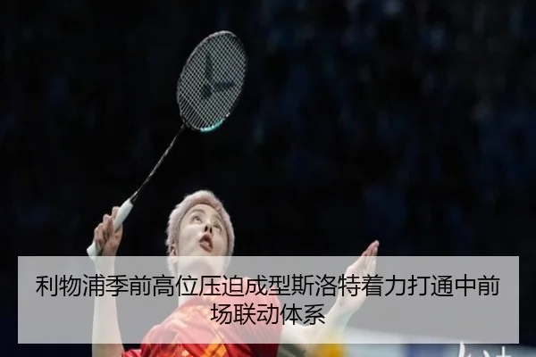 利物浦季前高位压迫成型斯洛特着力打通中前场联动体系